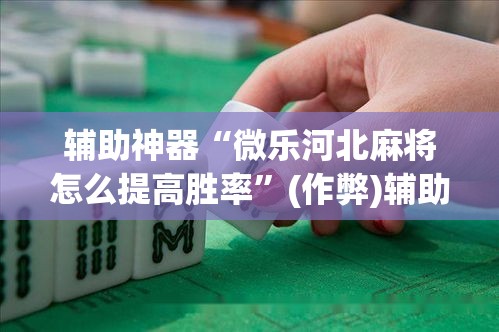 辅助神器“微乐河北麻将怎么提高胜率”(作弊)辅助透视教程