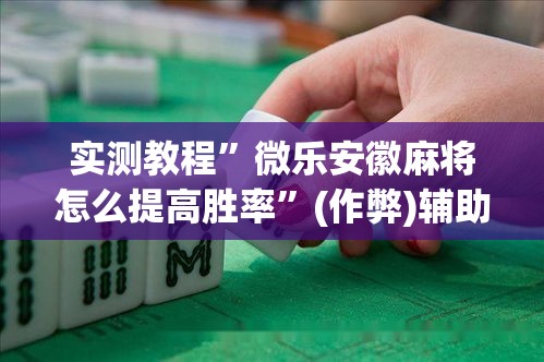 实测教程	”微乐安徽麻将怎么提高胜率”(作弊)辅助透视教程