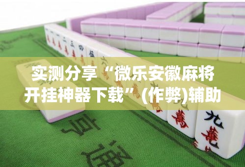 实测分享“微乐安徽麻将开挂神器下载	”(作弊)辅助透视教程