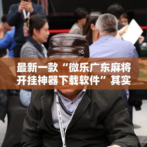 最新一款“微乐广东麻将开挂神器下载软件”其实确实有挂