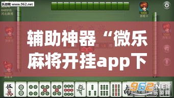 辅助神器“微乐麻将开挂app下载安装”(透视挂)详细使用教程