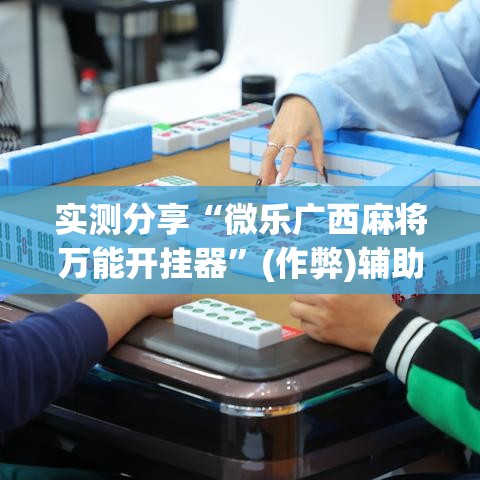 实测分享“微乐广西麻将万能开挂器”(作弊)辅助透视教程