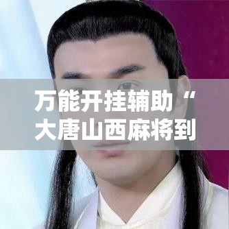 万能开挂辅助“大唐山西麻将到底能不能开挂”其实确实有挂