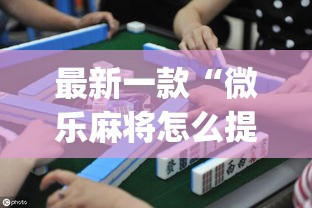 最新一款“微乐麻将怎么提高胜率”(作弊)辅助透视教程