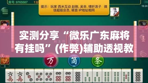实测分享“微乐广东麻将有挂吗”(作弊)辅助透视教程