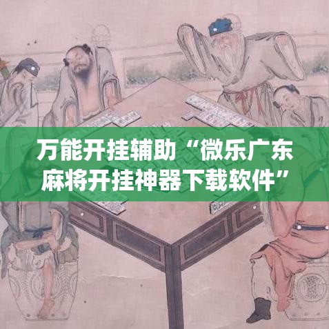 万能开挂辅助“微乐广东麻将开挂神器下载软件	”(透视挂)详细使用教程