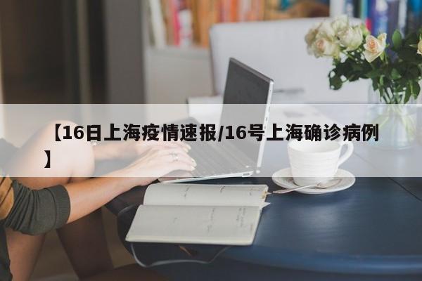 【16日上海疫情速报/16号上海确诊病例】